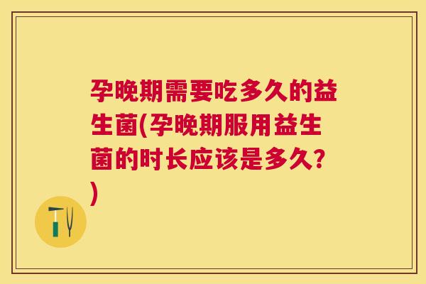 孕晚期需要吃多久的益生菌(孕晚期服用益生菌的时长应该是多久？)