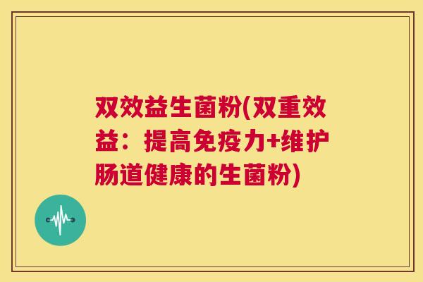 双效益生菌粉(双重效益：提高免疫力+维护肠道健康的生菌粉)