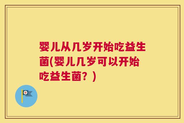 婴儿从几岁开始吃益生菌(婴儿几岁可以开始吃益生菌？)