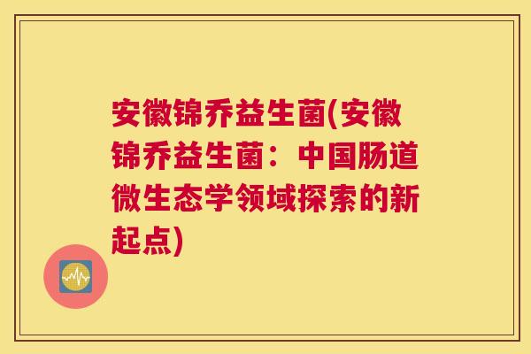 安徽锦乔益生菌(安徽锦乔益生菌：中国肠道微生态学领域探索的新起点)