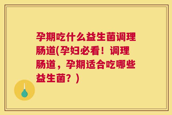 孕期吃什么益生菌调理肠道(孕妇必看！调理肠道，孕期适合吃哪些益生菌？)