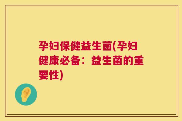 孕妇保健益生菌(孕妇健康必备：益生菌的重要性)