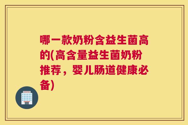 哪一款奶粉含益生菌高的(高含量益生菌奶粉推荐，婴儿肠道健康必备)