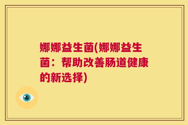 娜娜益生菌(娜娜益生菌：帮助改善肠道健康的新选择)