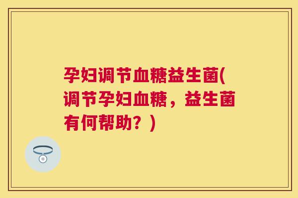 孕妇调节血糖益生菌(调节孕妇血糖，益生菌有何帮助？)