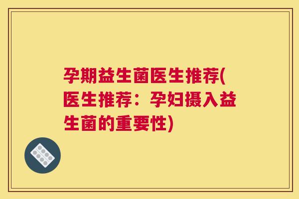 孕期益生菌医生推荐(医生推荐：孕妇摄入益生菌的重要性)