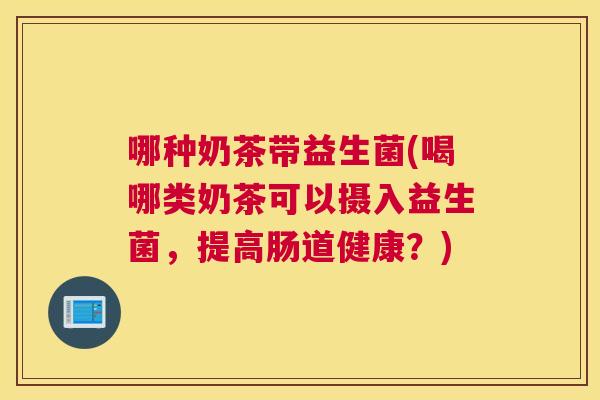 哪种奶茶带益生菌(喝哪类奶茶可以摄入益生菌，提高肠道健康？)