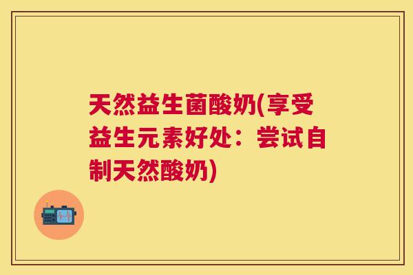 天然益生菌酸奶(享受益生元素好处：尝试自制天然酸奶)