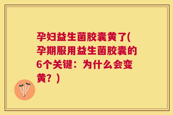 孕妇益生菌胶囊黄了(孕期服用益生菌胶囊的6个关键：为什么会变黄？)
