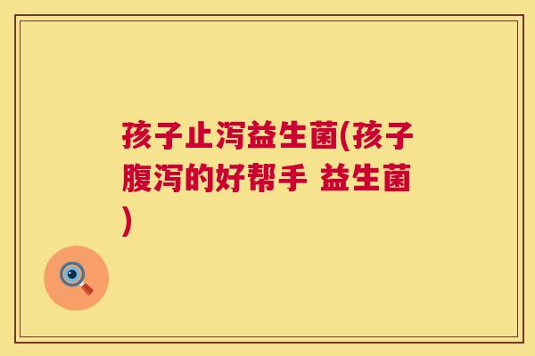 孩子止泻益生菌(孩子腹泻的好帮手 益生菌)