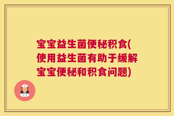 宝宝益生菌便秘积食(使用益生菌有助于缓解宝宝便秘和积食问题)