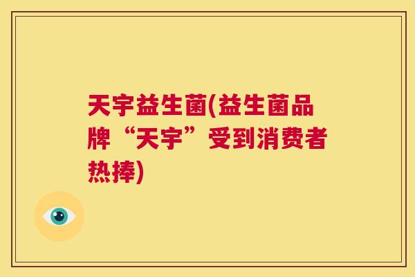 天宇益生菌(益生菌品牌“天宇”受到消费者热捧)