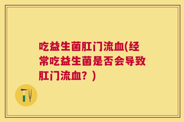 吃益生菌肛门流血(经常吃益生菌是否会导致肛门流血？)