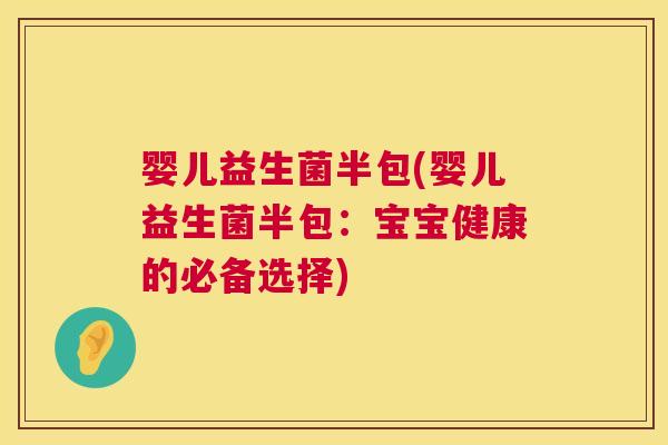 婴儿益生菌半包(婴儿益生菌半包：宝宝健康的必备选择)