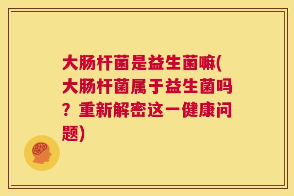 大肠杆菌是益生菌嘛(大肠杆菌属于益生菌吗？重新解密这一健康问题)