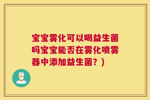 宝宝雾化可以喝益生菌吗宝宝能否在雾化喷雾器中添加益生菌？)