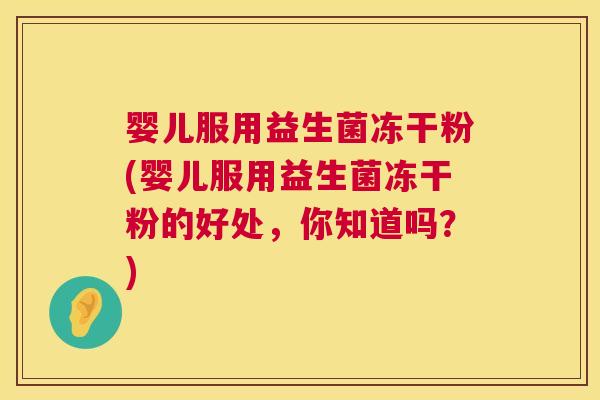 婴儿服用益生菌冻干粉(婴儿服用益生菌冻干粉的好处，你知道吗？)