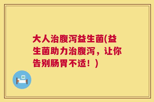 大人治腹泻益生菌(益生菌助力治腹泻，让你告别肠胃不适！)