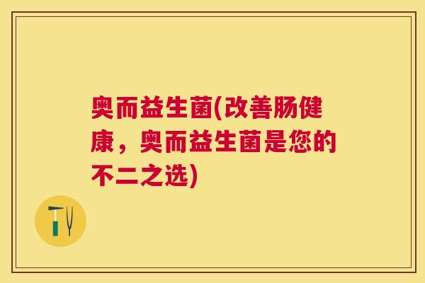 奥而益生菌(改善肠健康，奥而益生菌是您的不二之选)