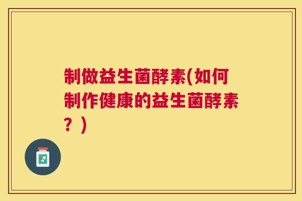 制做益生菌酵素(如何制作健康的益生菌酵素？)