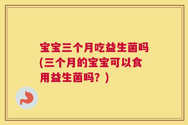 宝宝三个月吃益生菌吗(三个月的宝宝可以食用益生菌吗？)