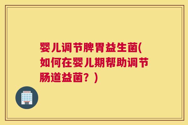 婴儿调节脾胃益生菌(如何在婴儿期帮助调节肠道益菌？)