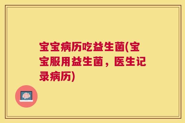 宝宝病历吃益生菌(宝宝服用益生菌，医生记录病历)