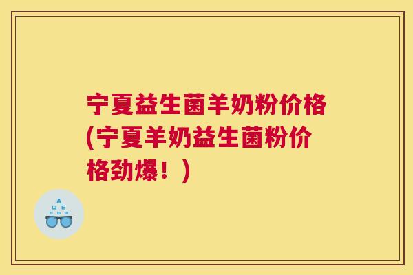 宁夏益生菌羊奶粉价格(宁夏羊奶益生菌粉价格劲爆！)