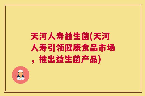 天河人寿益生菌(天河人寿引领健康食品市场，推出益生菌产品)