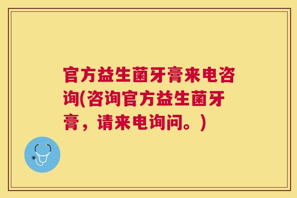 官方益生菌牙膏来电咨询(咨询官方益生菌牙膏，请来电询问。)