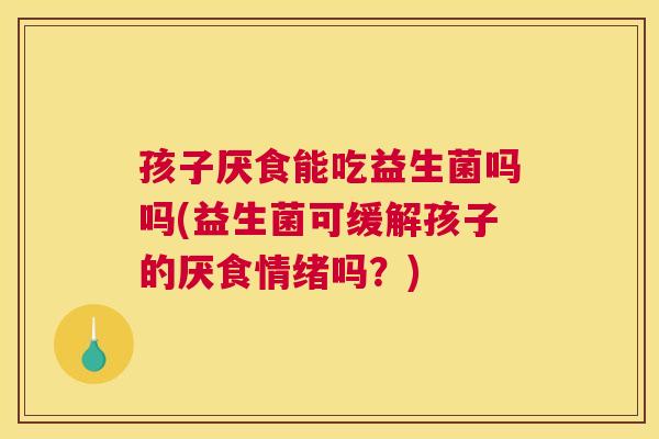 孩子厌食能吃益生菌吗吗(益生菌可缓解孩子的厌食情绪吗？)