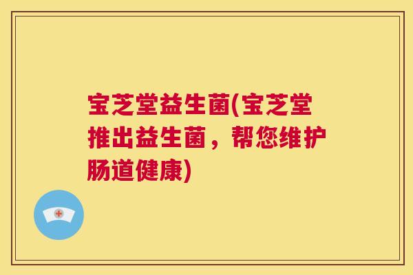 宝芝堂益生菌(宝芝堂推出益生菌，帮您维护肠道健康)