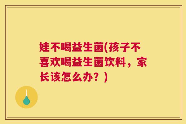 娃不喝益生菌(孩子不喜欢喝益生菌饮料，家长该怎么办？)