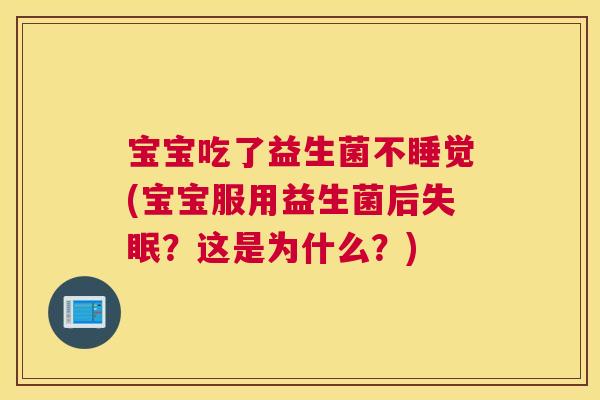 宝宝吃了益生菌不睡觉(宝宝服用益生菌后失眠？这是为什么？)
