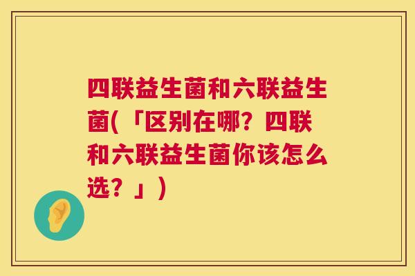 四联益生菌和六联益生菌(「区别在哪？四联和六联益生菌你该怎么选？」)
