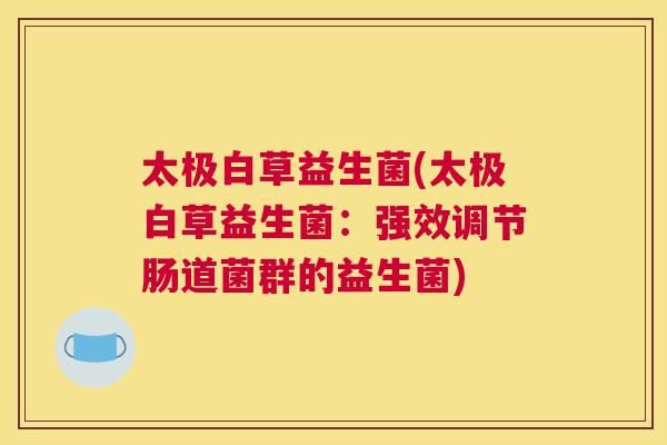 太极白草益生菌(太极白草益生菌：强效调节肠道菌群的益生菌)