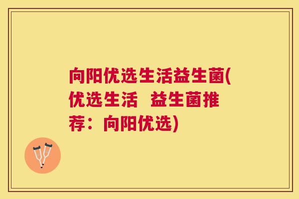 向阳优选生活益生菌(优选生活  益生菌推荐：向阳优选)
