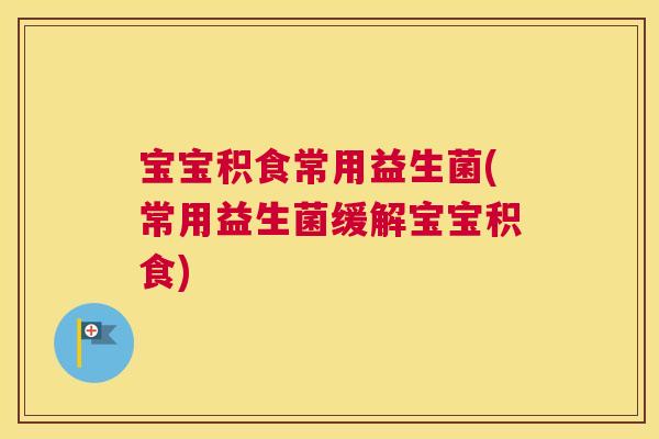 宝宝积食常用益生菌(常用益生菌缓解宝宝积食)