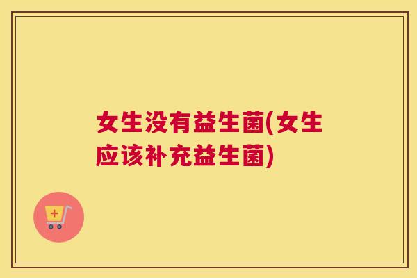 女生没有益生菌(女生应该补充益生菌)