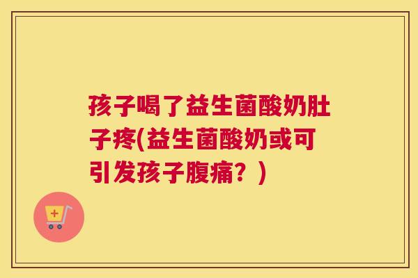孩子喝了益生菌酸奶肚子疼(益生菌酸奶或可引发孩子腹痛？)