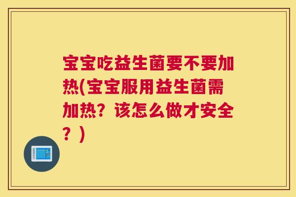 宝宝吃益生菌要不要加热(宝宝服用益生菌需加热？该怎么做才安全？)