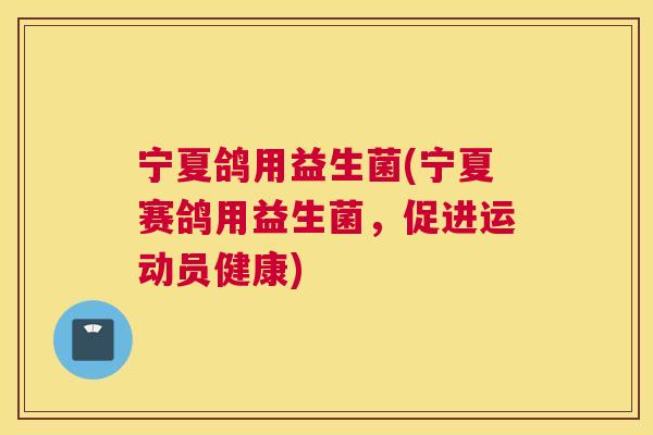宁夏鸽用益生菌(宁夏赛鸽用益生菌，促进运动员健康)