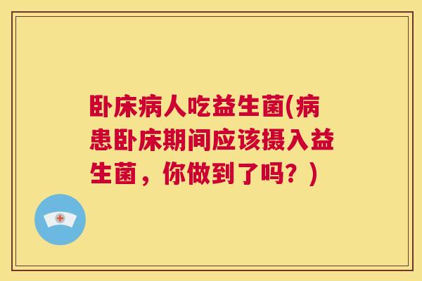 卧床病人吃益生菌(病患卧床期间应该摄入益生菌，你做到了吗？)