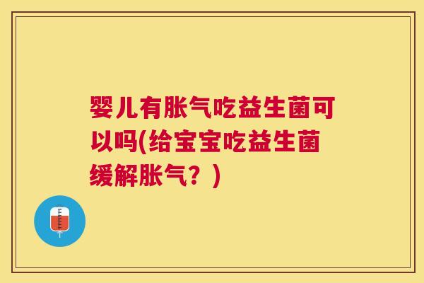 婴儿有胀气吃益生菌可以吗(给宝宝吃益生菌缓解胀气？)