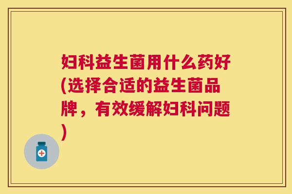 妇科益生菌用什么药好(选择合适的益生菌品牌，有效缓解妇科问题)