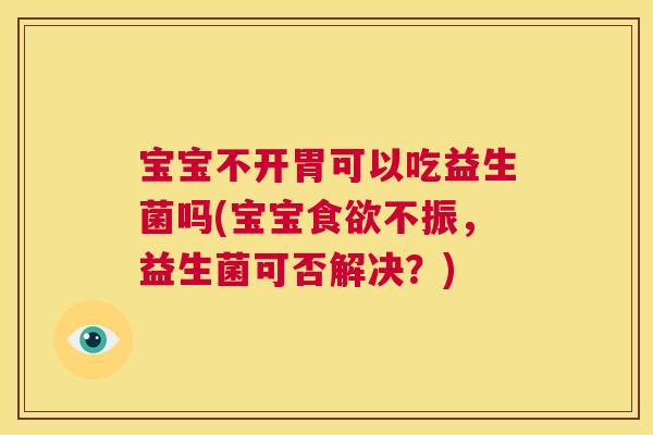宝宝不开胃可以吃益生菌吗(宝宝食欲不振，益生菌可否解决？)