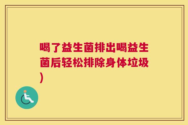 喝了益生菌排出喝益生菌后轻松排除身体垃圾)