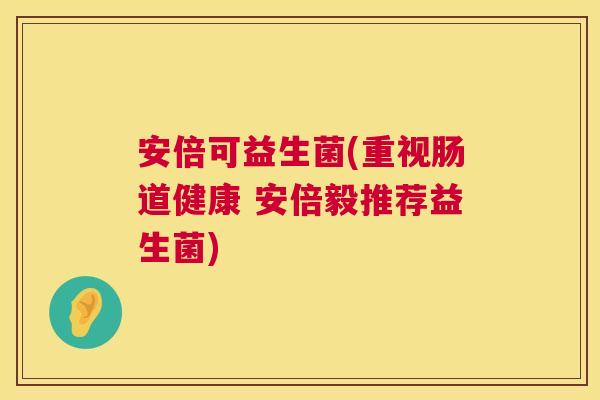 安倍可益生菌(重视肠道健康 安倍毅推荐益生菌)