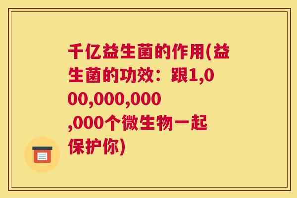 千亿益生菌的作用(益生菌的功效：跟1,000,000,000,000个微生物一起保护你)