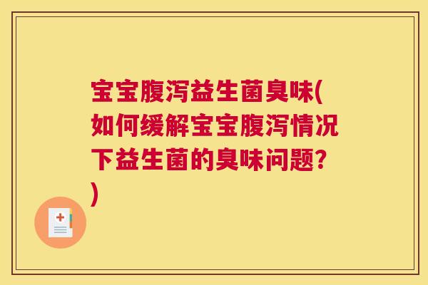 宝宝腹泻益生菌臭味(如何缓解宝宝腹泻情况下益生菌的臭味问题？)